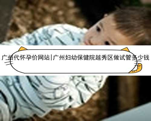 广州代怀孕价网站|广州妇幼保健院越秀区做试管多少钱
